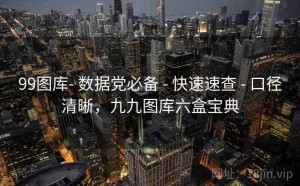99图库- 数据党必备 - 快速速查 - 口径清晰，九九图库六盒宝典
