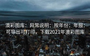 澳彩图库：异常说明：按年份：年报：可导出可打印，下载2021年澳彩图库