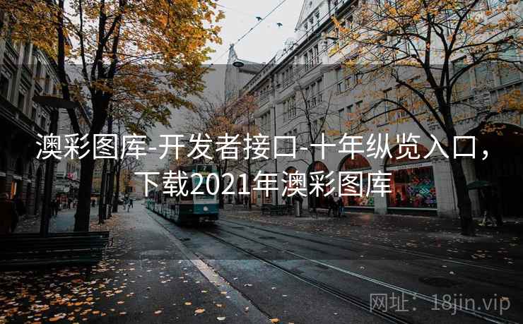 澳彩图库-开发者接口-十年纵览入口，下载2021年澳彩图库
