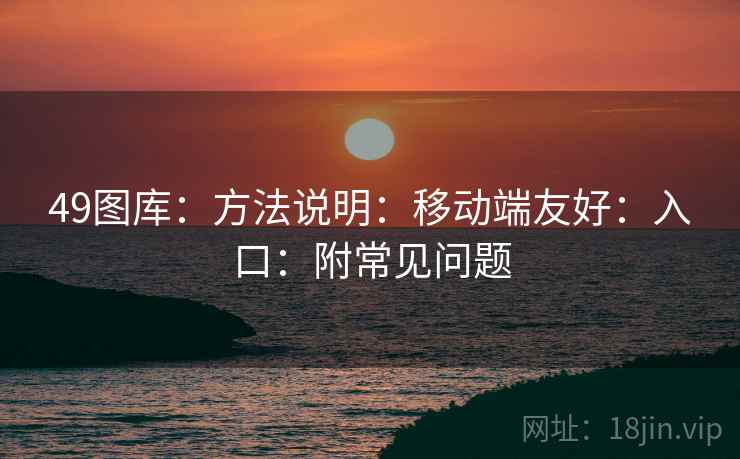 49图库:方法说明:移动端友好:入口:附常见问题 49图库:方法说明:移动端友好:入口:附常见问题