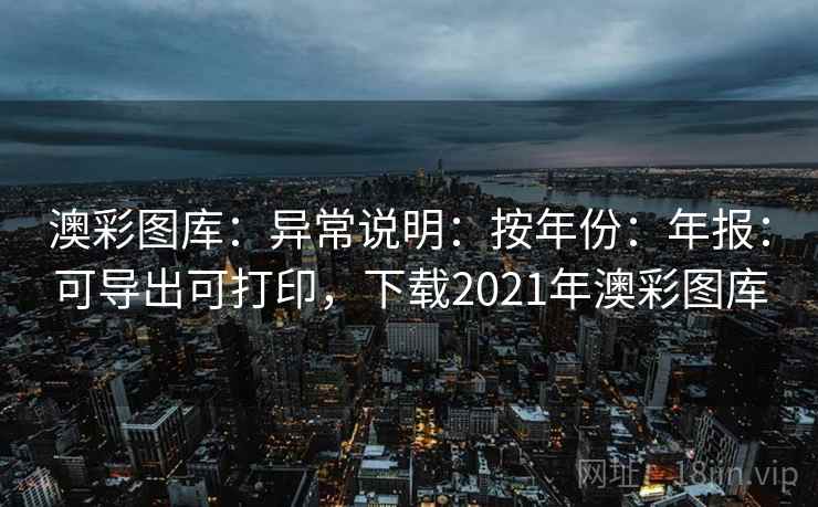 澳彩图库：异常说明：按年份：年报：可导出可打印，下载2021年澳彩图库