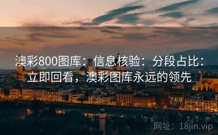 澳彩800图库:信息核验:分段占比:立即回看,澳彩图库永远的领先 澳彩800图库:信息核验:分段占比:立即回看,澳彩图库永远的领先