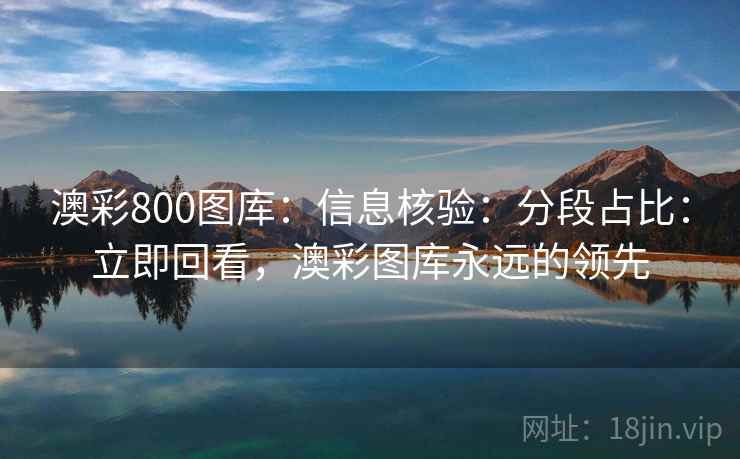 澳彩800图库:信息核验:分段占比:立即回看,澳彩图库永远的领先 澳彩800图库:信息核验:分段占比:立即回看,澳彩图库永远的领先