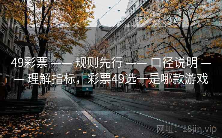 49彩票 —— 规则先行 —— 口径说明 —— 理解指标,彩票49选一是哪款游戏 49彩票 —— 规则先行 —— 口径说明 —— 理解指标,彩票49选一是哪款游戏