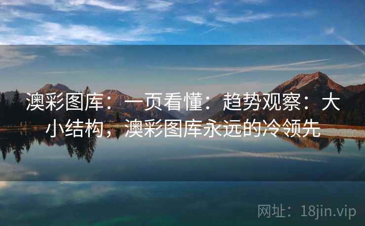 澳彩图库:一页看懂:趋势观察:大小结构,澳彩图库永远的冷领先 澳彩图库:一页看懂:趋势观察:大小结构,澳彩图库永远的冷领先