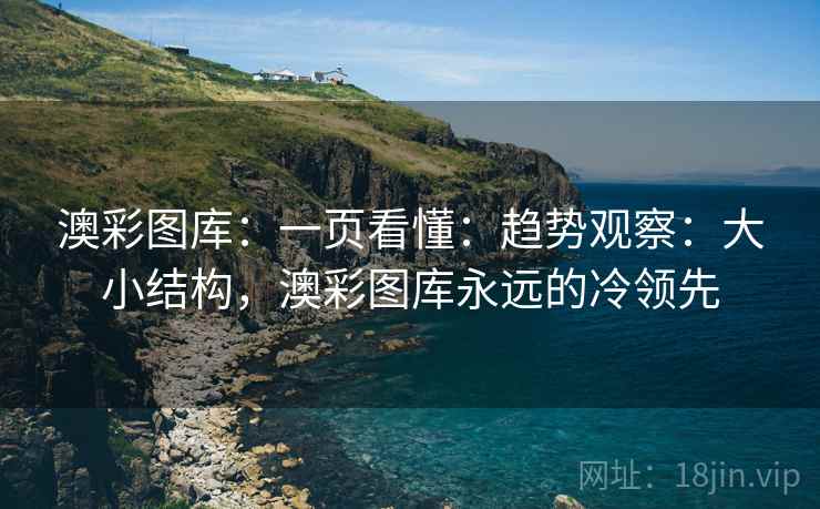 澳彩图库:一页看懂:趋势观察:大小结构,澳彩图库永远的冷领先 澳彩图库:一页看懂:趋势观察:大小结构,澳彩图库永远的冷领先