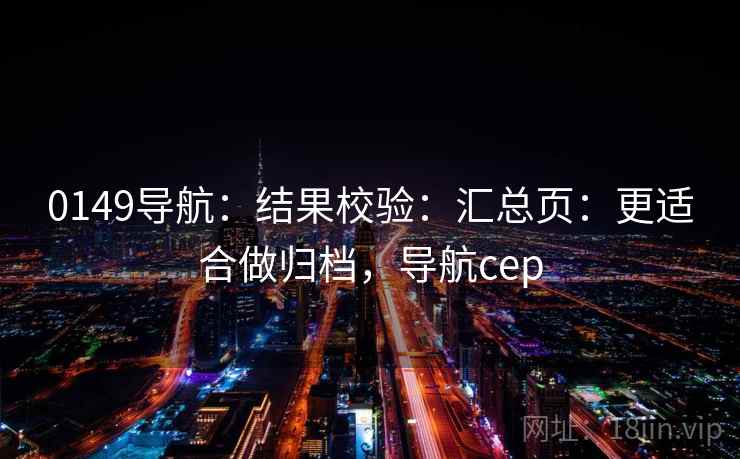 0149导航:结果校验:汇总页:更适合做归档,导航cep 0149导航:结果校验:汇总页:更适合做归档,导航cep
