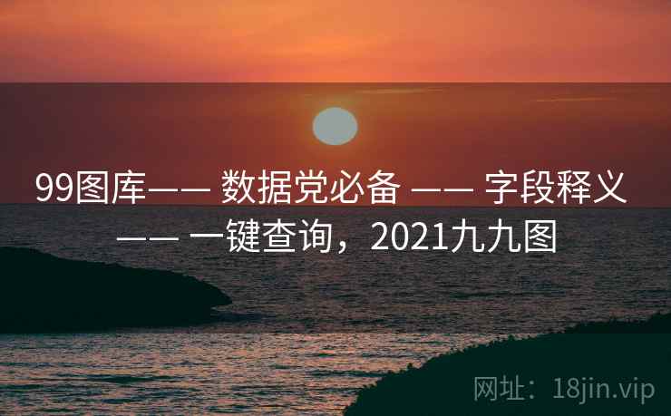 99图库—— 数据党必备 —— 字段释义 —— 一键查询,2021九九图 99图库—— 数据党必备 —— 字段释义 —— 一键查询,2021九九图