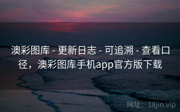 澳彩图库 - 更新日志 - 可追溯 - 查看口径，澳彩图库手机app官方版下载