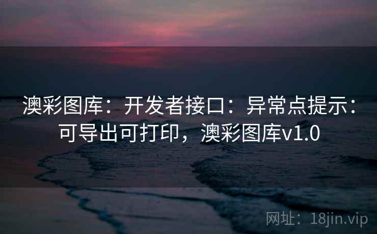 澳彩图库:开发者接口:异常点提示:可导出可打印,澳彩图库v1.0 澳彩图库:开发者接口:异常点提示:可导出可打印,澳彩图库v1.0