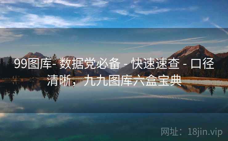 99图库- 数据党必备 - 快速速查 - 口径清晰,九九图库六盒宝典 99图库- 数据党必备 - 快速速查 - 口径清晰,九九图库六盒宝典