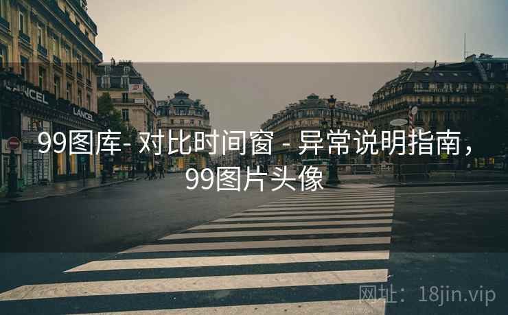 99图库- 对比时间窗 - 异常说明指南,99图片头像 99图库- 对比时间窗 - 异常说明指南,99图片头像