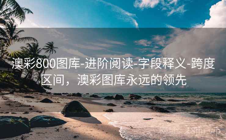 澳彩800图库-进阶阅读-字段释义-跨度区间，澳彩图库永远的领先